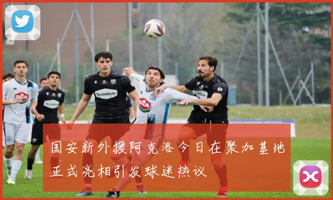 国安新外援阿克洛今日在聚加基地正式亮相引发球迷热议